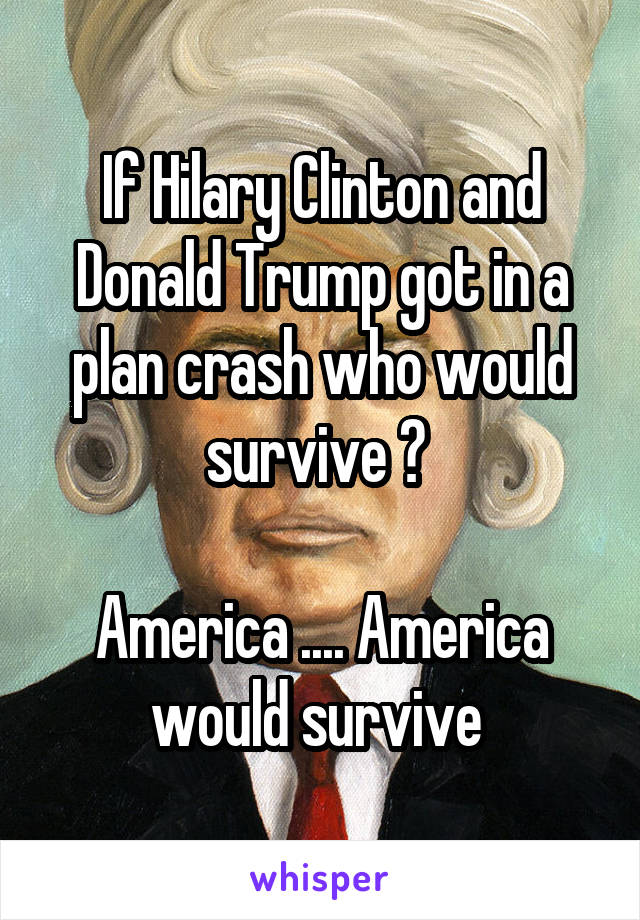 If Hilary Clinton and Donald Trump got in a plan crash who would survive ? 

America .... America would survive 