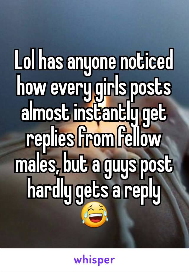 Lol has anyone noticed how every girls posts almost instantly get replies from fellow males, but a guys post hardly gets a reply 😂