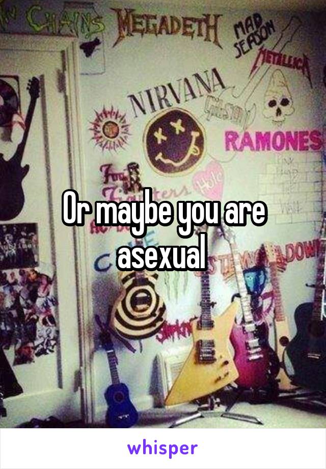 Or maybe you are asexual 
