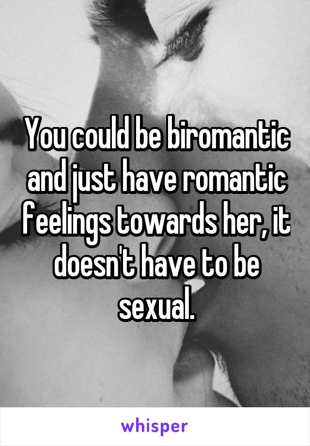 You could be biromantic and just have romantic feelings towards her, it doesn't have to be sexual.