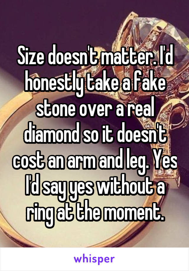 Size doesn't matter. I'd honestly take a fake stone over a real diamond so it doesn't cost an arm and leg. Yes I'd say yes without a ring at the moment.