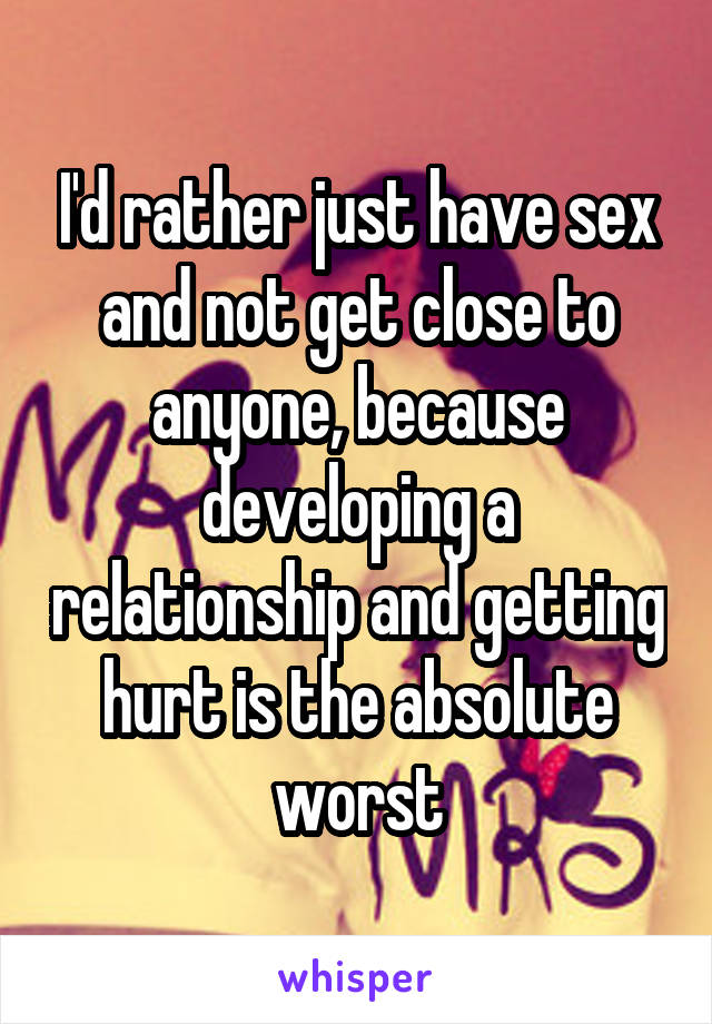 I'd rather just have sex and not get close to anyone, because developing a relationship and getting hurt is the absolute worst