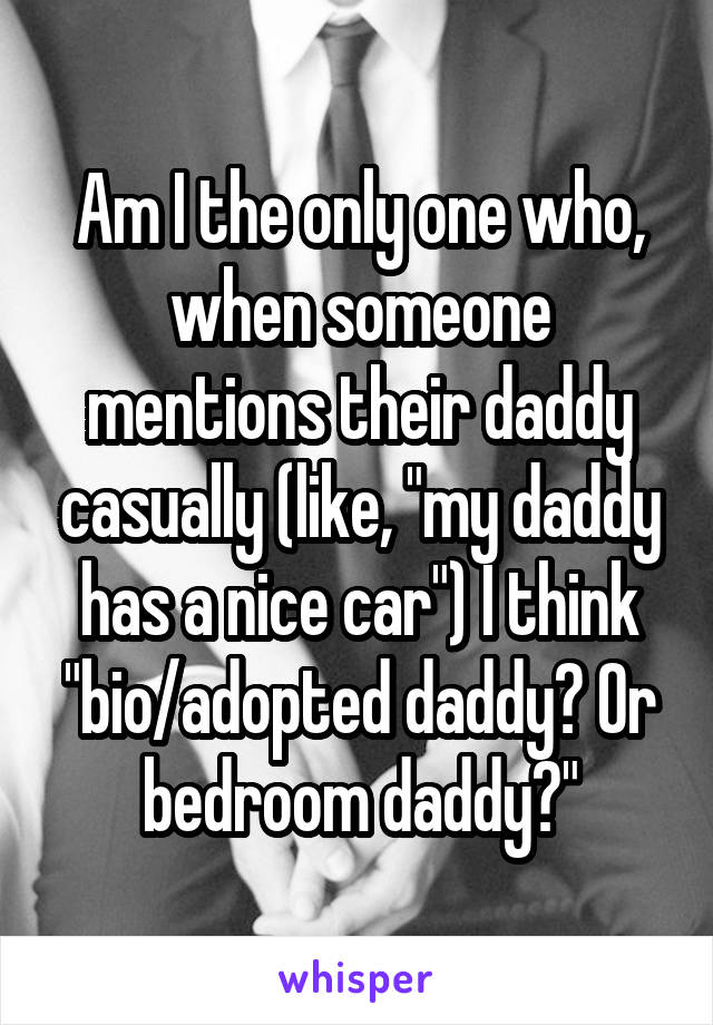 Am I the only one who, when someone mentions their daddy casually (like, "my daddy has a nice car") I think "bio/adopted daddy? Or bedroom daddy?"