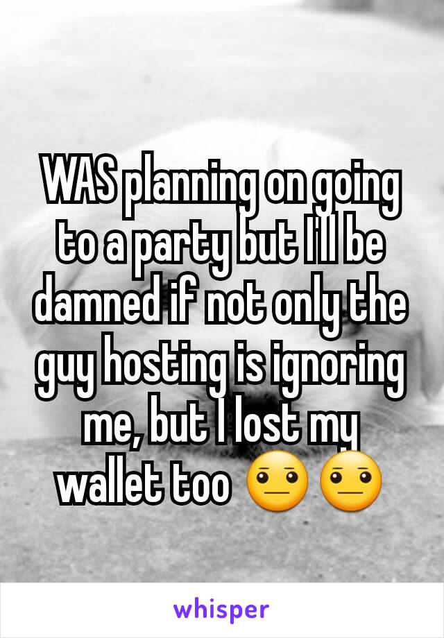 WAS planning on going to a party but I'll be damned if not only the guy hosting is ignoring me, but I lost my wallet too 😐😐