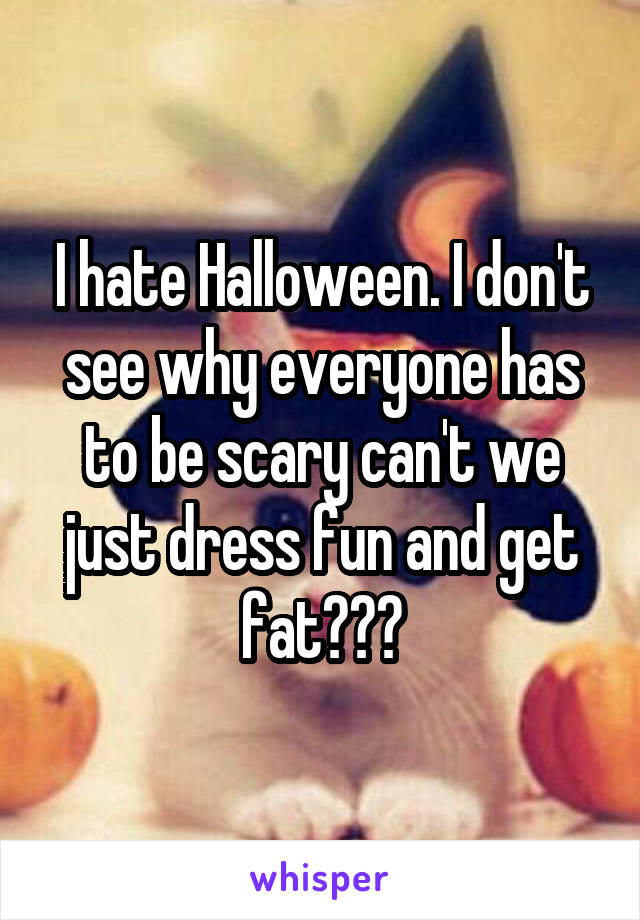 I hate Halloween. I don't see why everyone has to be scary can't we just dress fun and get fat???