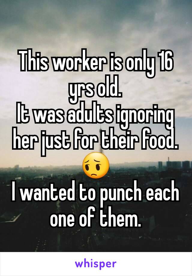 This worker is only 16 yrs old.
It was adults ignoring her just for their food. 😔
I wanted to punch each one of them.