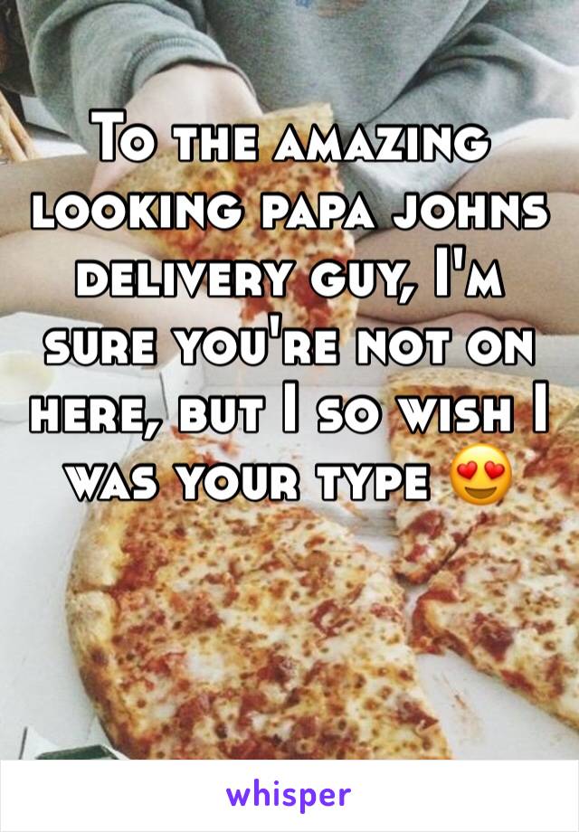 To the amazing looking papa johns delivery guy, I'm sure you're not on here, but I so wish I was your type 😍