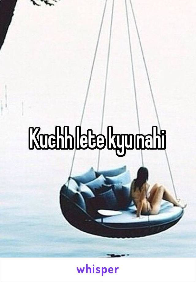 Kuchh lete kyu nahi 