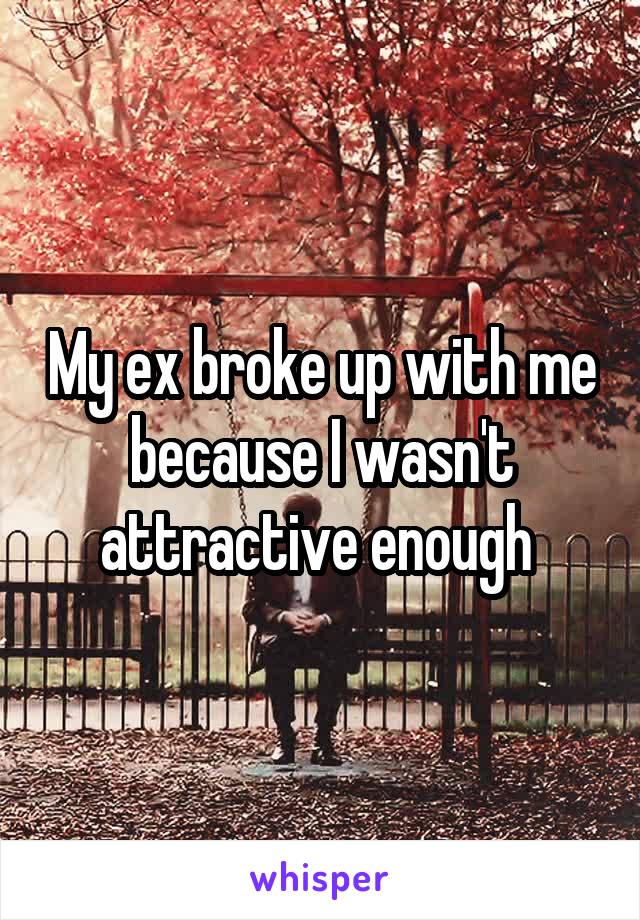 My ex broke up with me because I wasn't attractive enough 
