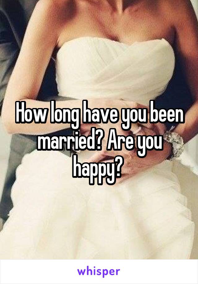 How long have you been married? Are you happy? 