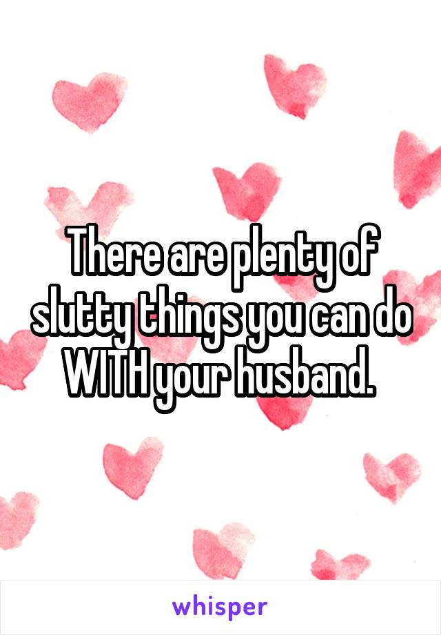 There are plenty of slutty things you can do WITH your husband. 