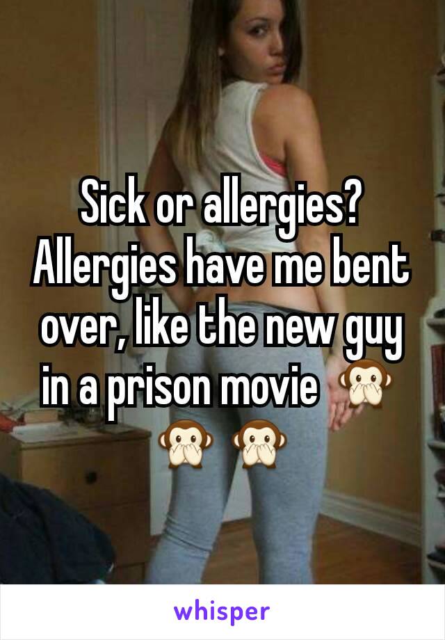 Sick or allergies? Allergies have me bent over, like the new guy in a prison movie 🙊🙊🙊