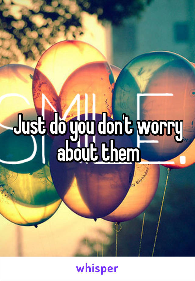 Just do you don't worry about them