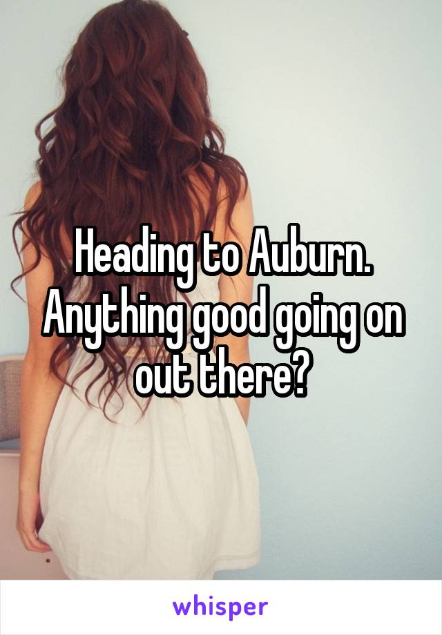 Heading to Auburn. Anything good going on out there?
