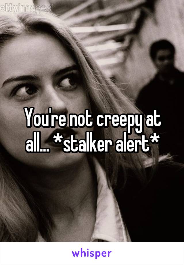 You're not creepy at all... *stalker alert*