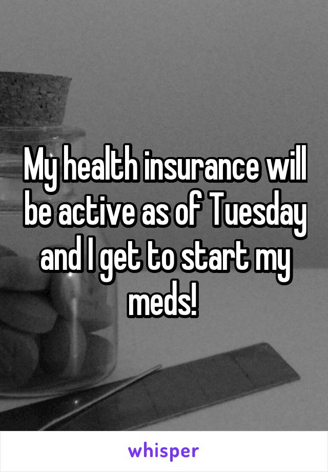 My health insurance will be active as of Tuesday and I get to start my meds! 