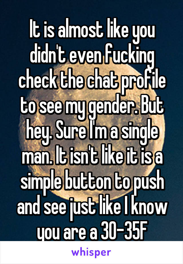 It is almost like you didn't even fucking check the chat profile to see my gender. But hey. Sure I'm a single man. It isn't like it is a simple button to push and see just like I know you are a 30-35F