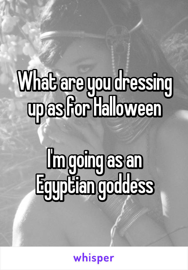 What are you dressing up as for Halloween

I'm going as an Egyptian goddess