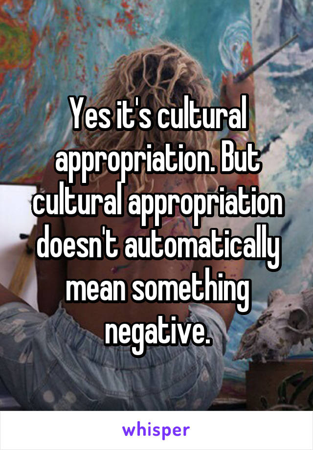 Yes it's cultural appropriation. But cultural appropriation doesn't automatically mean something negative.