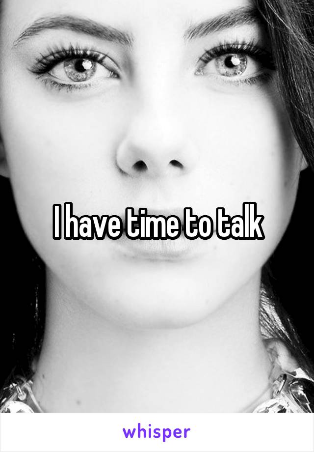 I have time to talk