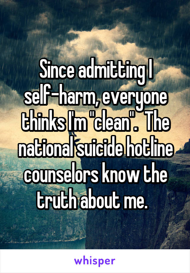 Since admitting I self-harm, everyone thinks I'm "clean".  The national suicide hotline counselors know the truth about me.  