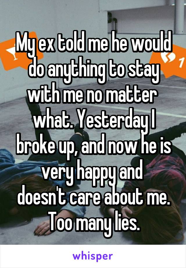 My ex told me he would do anything to stay with me no matter  what. Yesterday I broke up, and now he is very happy and 
doesn't care about me. Too many lies.