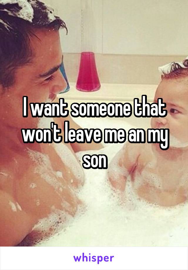 I want someone that won't leave me an my son