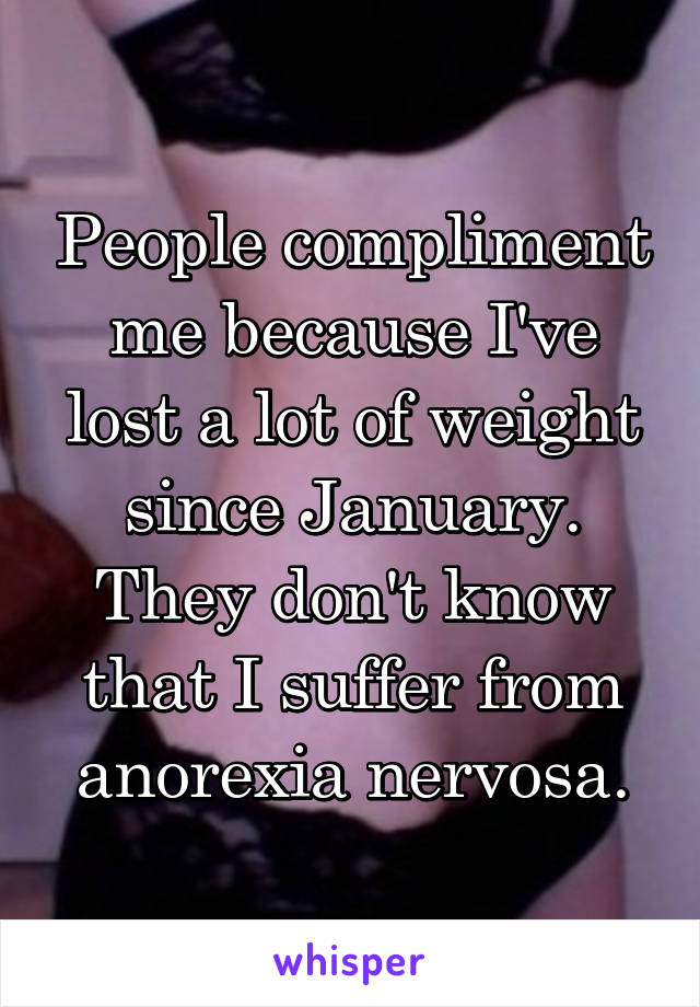 People compliment me because I've lost a lot of weight since January. They don't know that I suffer from anorexia nervosa.