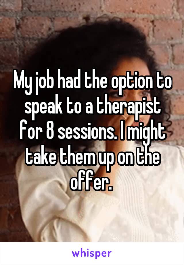 My job had the option to speak to a therapist for 8 sessions. I might take them up on the offer. 