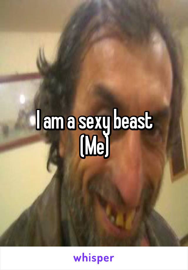 I am a sexy beast
(Me)