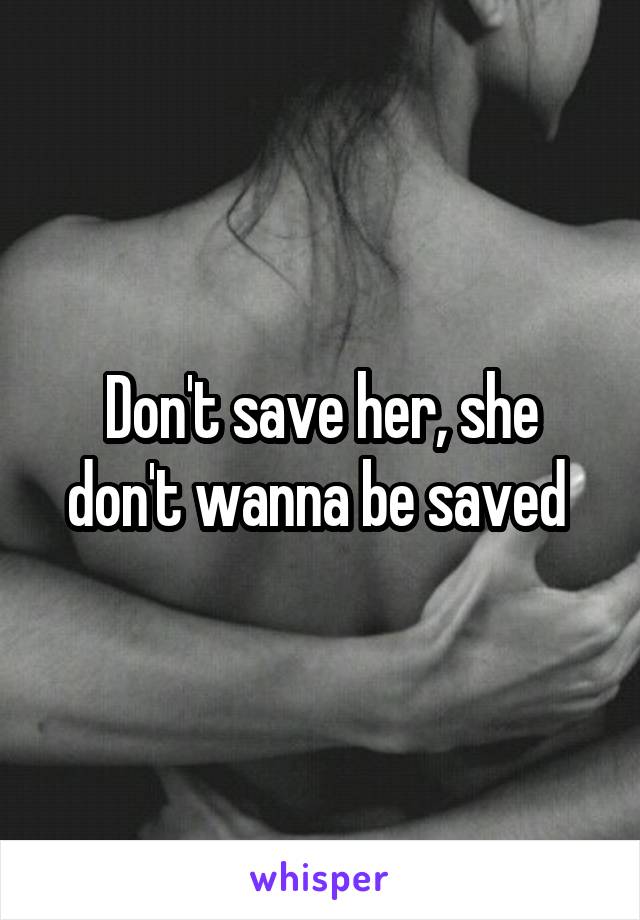 Don't save her, she don't wanna be saved 