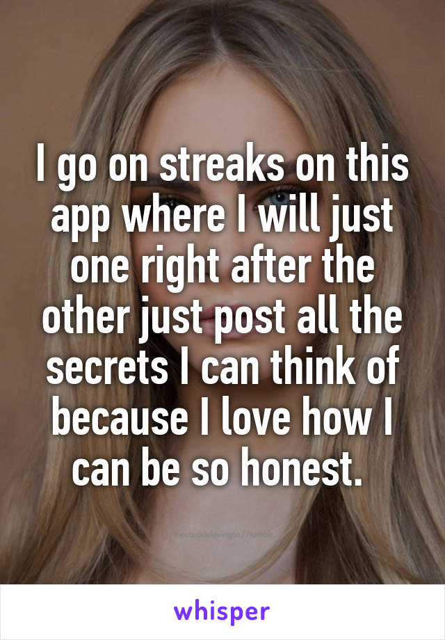 I go on streaks on this app where I will just one right after the other just post all the secrets I can think of because I love how I can be so honest. 