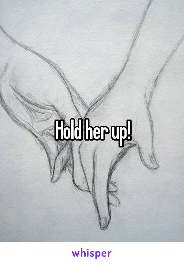 Hold her up!