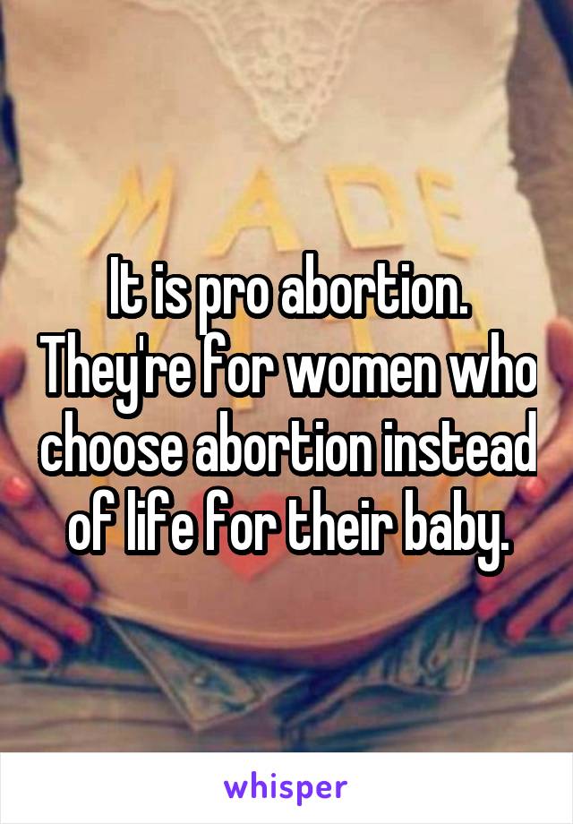 It is pro abortion. They're for women who choose abortion instead of life for their baby.