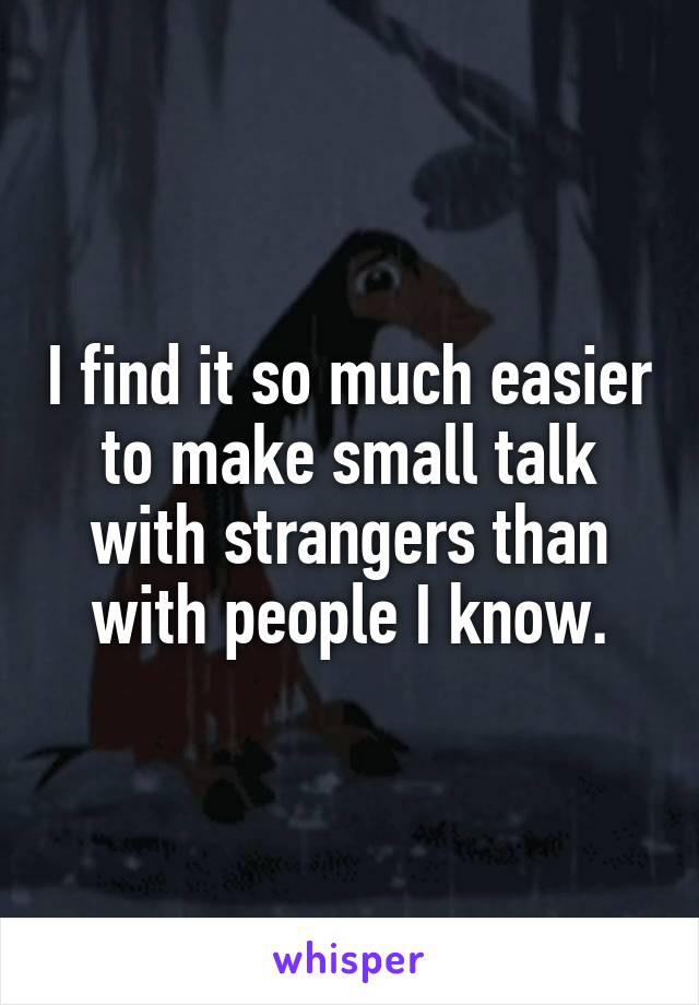 I find it so much easier to make small talk with strangers than with people I know.