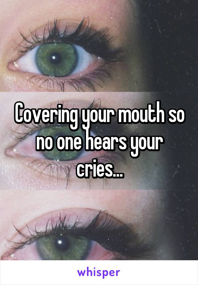 Covering your mouth so no one hears your cries...