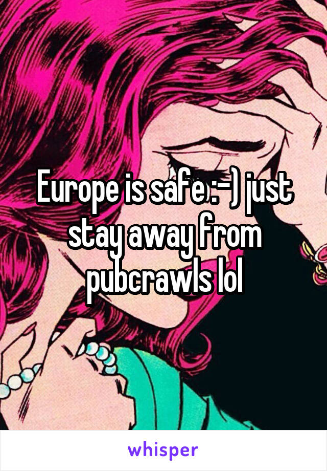 Europe is safe :-) just stay away from pubcrawls lol