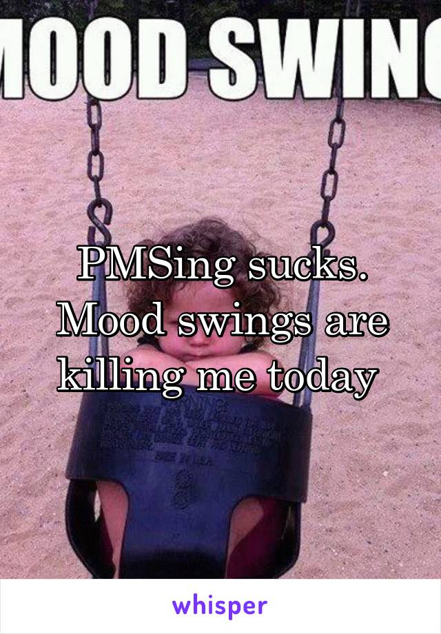 PMSing sucks. Mood swings are killing me today 