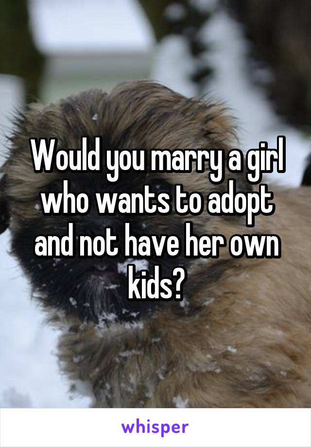 Would you marry a girl who wants to adopt and not have her own kids?