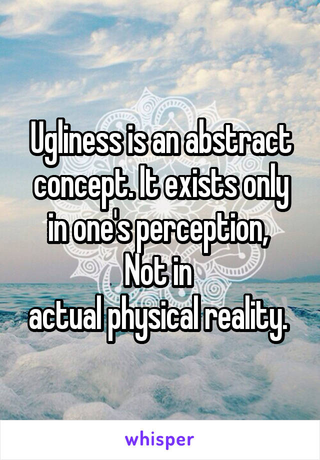 Ugliness is an abstract concept. It exists only in one's perception, 
Not in 
actual physical reality. 