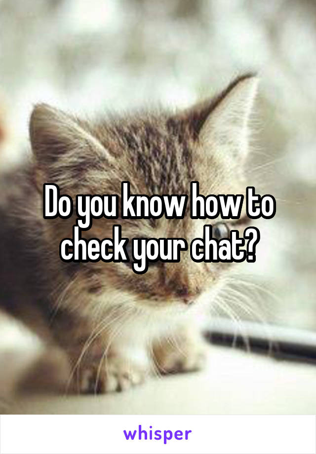 Do you know how to check your chat?