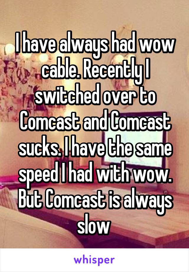 I have always had wow cable. Recently I switched over to Comcast and Comcast sucks. I have the same speed I had with wow. But Comcast is always slow 
