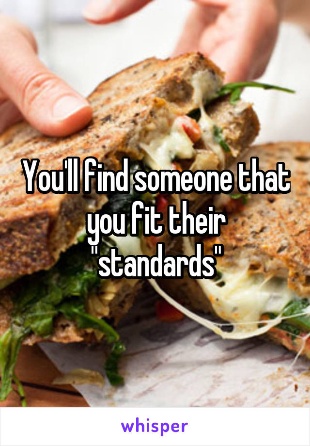 You'll find someone that you fit their "standards"