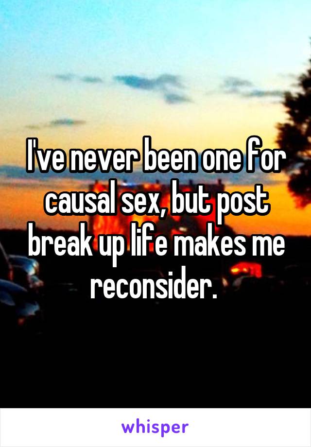 I've never been one for causal sex, but post break up life makes me reconsider. 