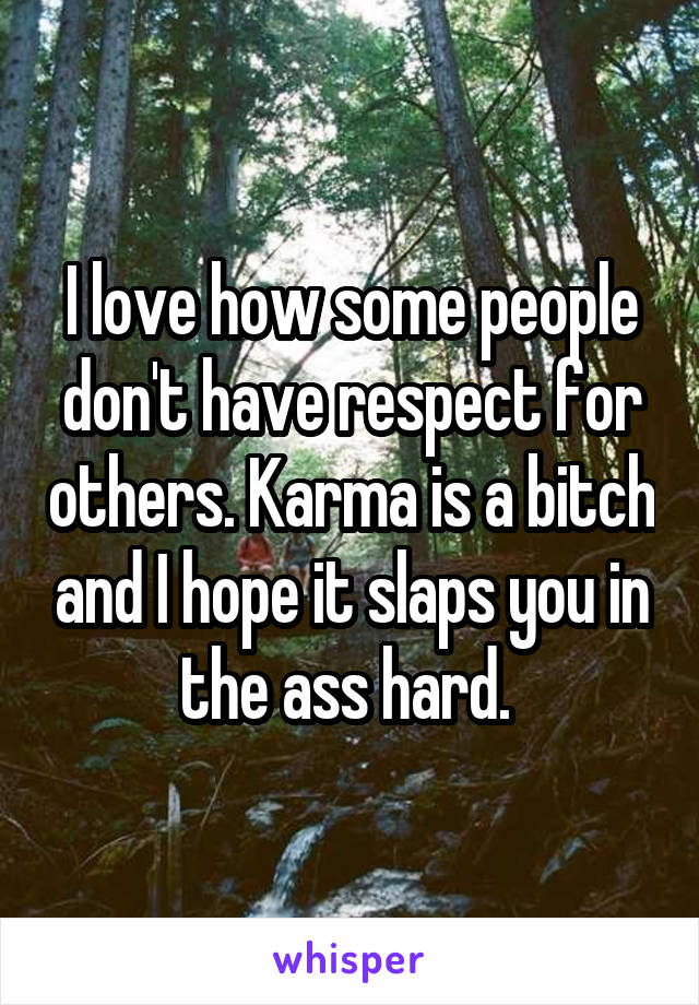 I love how some people don't have respect for others. Karma is a bitch and I hope it slaps you in the ass hard. 