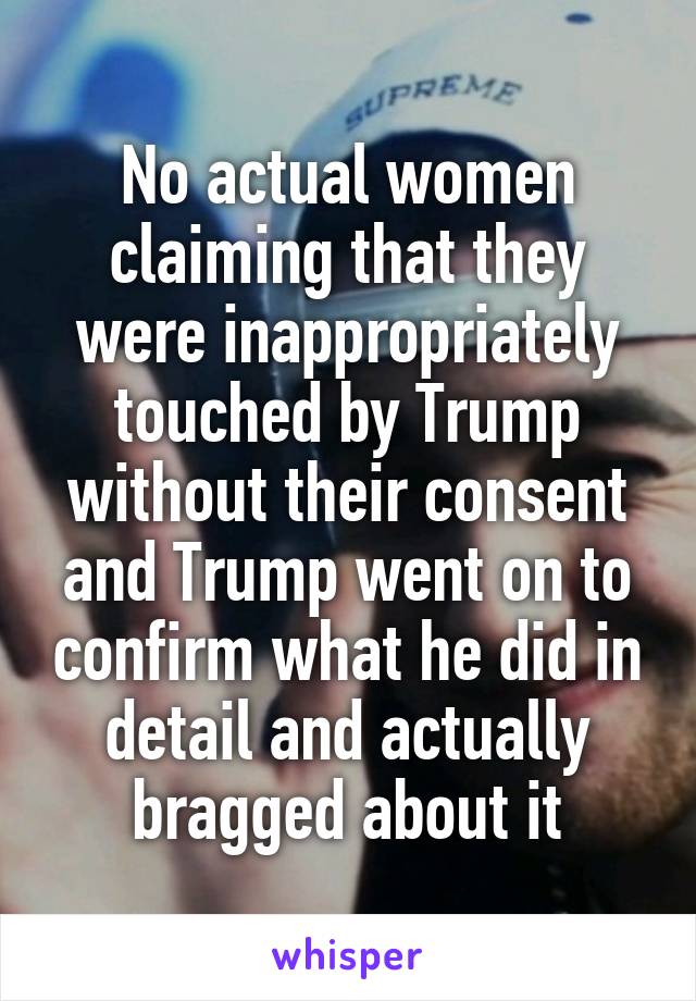 No actual women claiming that they were inappropriately touched by Trump without their consent and Trump went on to confirm what he did in detail and actually bragged about it