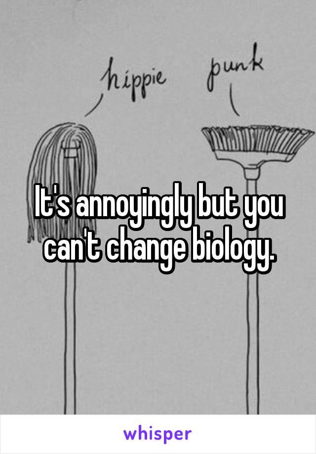 It's annoyingly but you can't change biology.