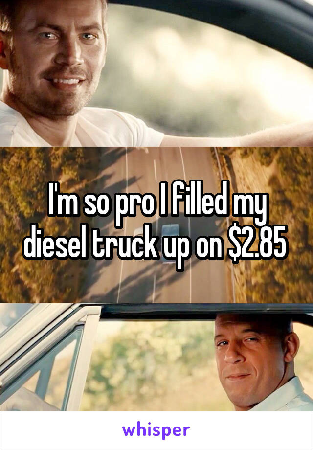 I'm so pro I filled my diesel truck up on $2.85 