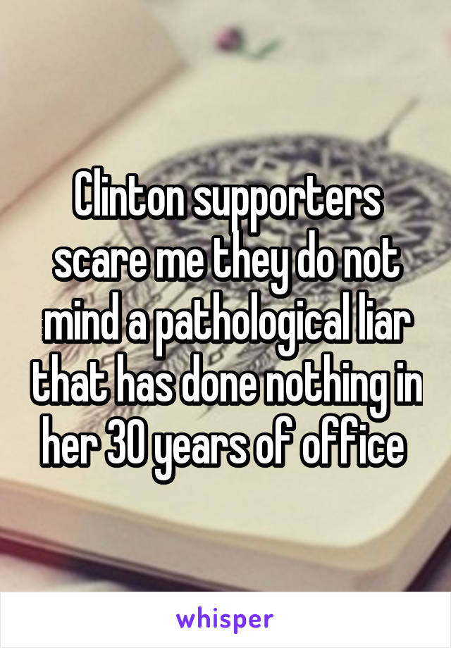 Clinton supporters scare me they do not mind a pathological liar that has done nothing in her 30 years of office 