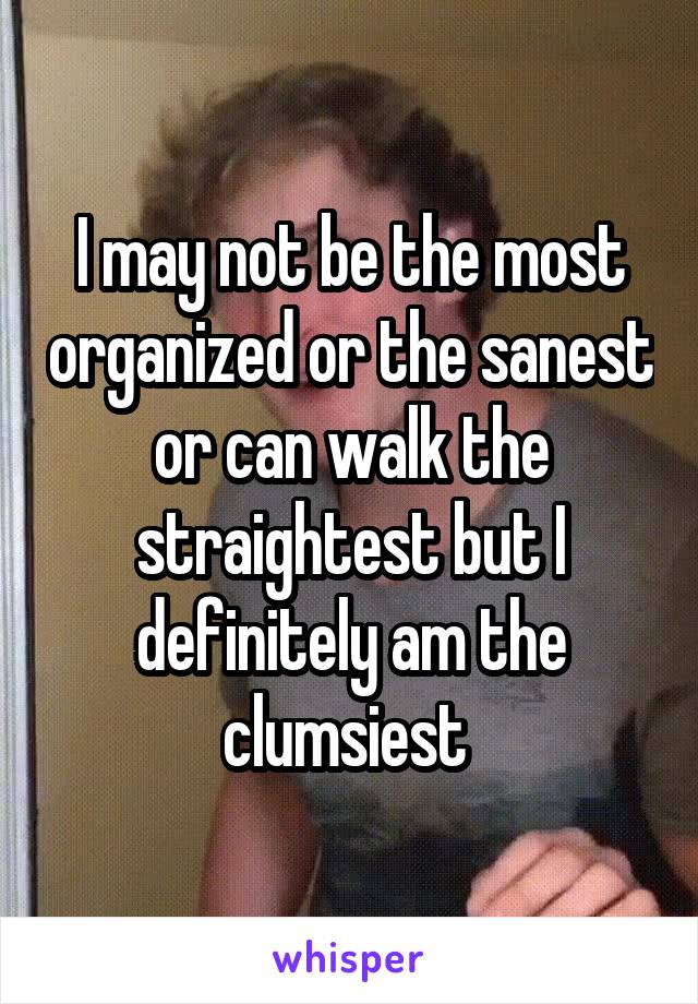 I may not be the most organized or the sanest or can walk the straightest but I definitely am the clumsiest 